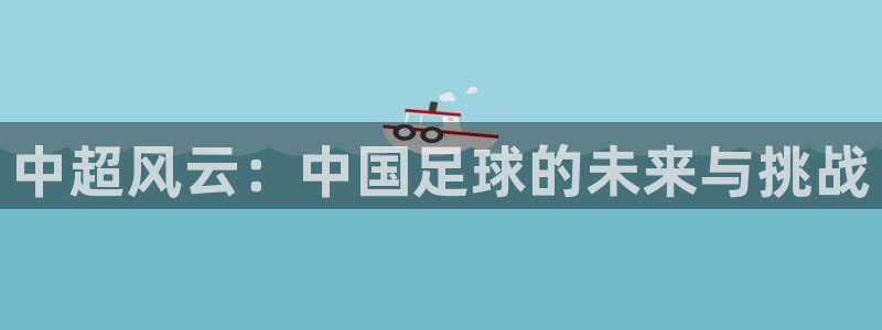  中超风云：中国足球的未来与挑战