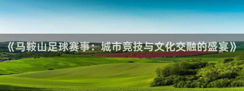 《马鞍山足球赛事：城市竞技与文化交融的盛宴》