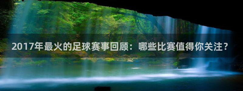  2017年最火的足球赛事回顾：哪些比赛值得你关注？