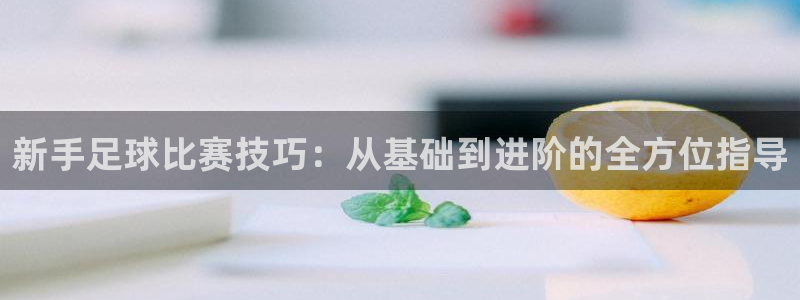  新手足球比赛技巧：从基础到进阶的全方位指导