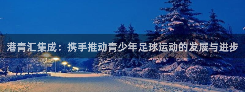 港青汇集成：携手推动青少年足球运动的发展与进步