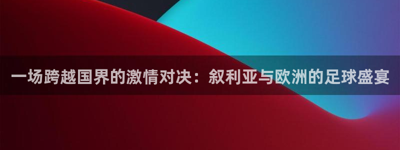 一场跨越国界的激情对决：叙利亚与欧洲