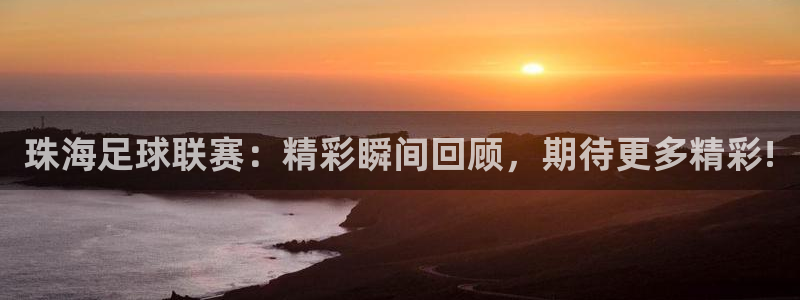珠海足球联赛：精彩瞬间回顾，期待更多