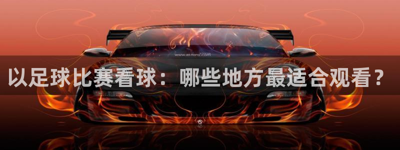 以足球比赛看球：哪些地方最适合观看？