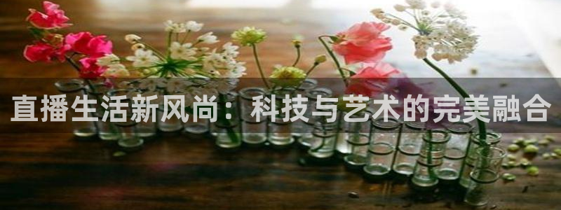 qy体育球友会：直播生活新风尚：科技与艺术的完美融合