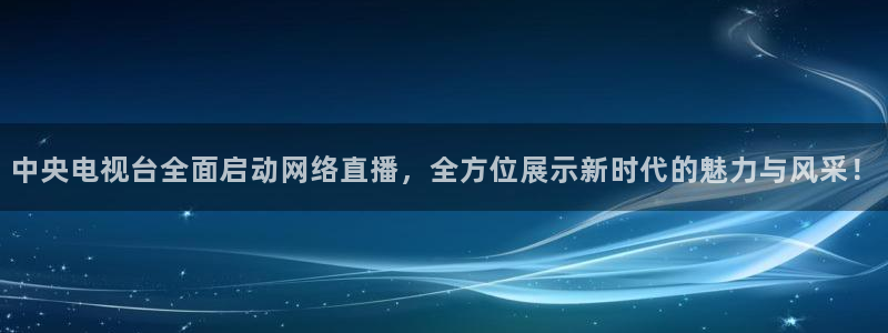 球友直播app：中央电视台全面启动网络直播，全方位展示新时代的魅力与风采！